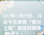 2012年11月29日，习近平在参观“复兴之路”展览时明确提出（         ）。