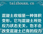 混凝土收缩是一种体积变形，它与混凝土所处应力状态无关，也不会改变混凝土已有的应力状态（）