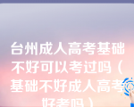 台州成人高考基础不好可以考过吗（基础不好成人高考好考吗）