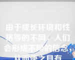 由于成长环境和性格等的不同，人们会形成不同的信念，从而使之具有