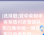 [选择题]党中央和中央军委对武警部队实行集中统一领导，实行中央军委——武警部队——部队领导指挥体制（　　）