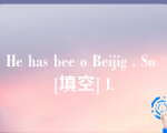 He has bee o Beijig . So [填空] I.