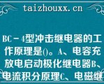 BC－4型冲击继电器的工作原理是()。A、电容充放电启动极化继电器B、电流积分原理C、电磁继电器原理BC-4型冲击继电器的工作原理是()。A、电容充放电启动极化继电器B、电流积分原理C、电磁继电器原理