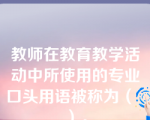 教师在教育教学活动中所使用的专业口头用语被称为（  ）。