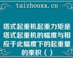 塔式起重机起重力矩是塔式起重机的幅度与相应于此幅度下的起重量的乘积（）