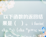 以下函数的返回结果是（  ）。 i fucio(cha *x) {cha *p=x; while(*p  ); eu(p-x-1); }