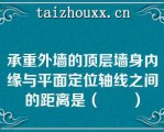 承重外墙的顶层墙身内缘与平面定位轴线之间的距离是（　　）