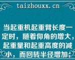 当起重机起重臂长度一定时，随着仰角的增大，起重量和起重高度的减小，而回转半径增加；（）