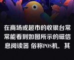 在商场或超市的收银台常常能看到如图所示的磁信息阅读器 俗称POS机．其