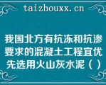 我国北方有抗冻和抗渗要求的混凝土工程宜优先选用火山灰水泥（）