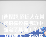 [选择题]招标人在某次招标投标活动中确定了某施工单位为中标人，不必将中标结果通知未中标人，但须退还未中标人的投标保证金（）