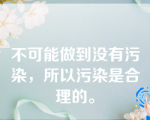 不可能做到没有污染，所以污染是合理的。