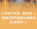 七年级下科学---射击时 人眼通过枪的准星去瞄准目标 是因为( )A.