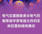 电气位置图是表示电气控制系统中各电器元件的实际位置和接线情况