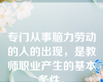 专门从事脑力劳动的人的出现，是教师职业产生的基本条件。