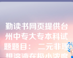 勤读书网页提供台州中专大专本科试题题目： 二元非理想溶液在极小浓度的'条件下，溶质组分和溶剂组分分别遵循( B )。