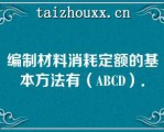 编制材料消耗定额的基本方法有（ABCD）．