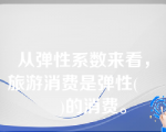 从弹性系数来看，旅游消费是弹性(        )的消费。