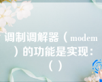 调制调解器（modem）的功能是实现：（）