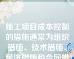 施工项目成本控制的措施通常为组织措施、技术措施、经济措施和合同措施。