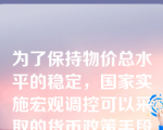 为了保持物价总水平的稳定，国家实施宏观调控可以采取的货币政策手段有