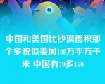 中国和美国比沙漠面积那个多貌似美国180万平方千米 中国有70多170