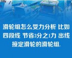 滑轮组怎么受力分析 比如四段线 节省3分之1力 出线接定滑轮的滑轮组.