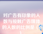 对广告有印象的人数与接触广告媒体的人数的比例是（C）。