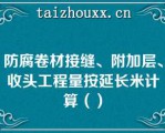 防腐卷材接缝、附加层、收头工程量按延长米计算（）