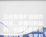 公民有维护祖国的安全、荣誉和利益的，不得有危害祖国的安全、荣誉和利益的行为。