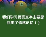 我们学习语言文字主要是利用了情感记忆（）