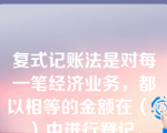 复式记账法是对每一笔经济业务，都以相等的金额在（  ）中进行登记。