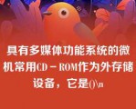 具有多媒体功能系统的微机常用CD－ROM作为外存储设备，它是()\n