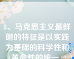 8、马克思主义最鲜明的特征是以实践为基础的科学性和革命性的统一。