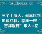 三个上海人，最早吃到加盟红利，靠卖一碗“吉祥馄饨”年入15亿