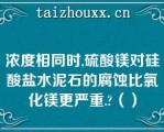 浓度相同时,硫酸镁对硅酸盐水泥石的腐蚀比氯化镁更严重.（）