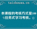 本课程的考核方式是100%任务式学习考核。()