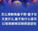 怎么理解角量子数?量子化又是什么.量子是什么谁可以帮我解释说明得清楚些