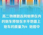 高二物理题连同炮弹在内的炮车停放在水平地面上 炮车的质量为M  炮膛中