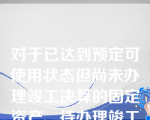 对于已达到预定可使用状态但尚未办理竣工决算的固定资产、待办理竣工决算后，若实际成本与原暂估价值存在差异的，应调整已计提折旧。（　）