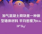 加气混凝土砌块是一种新型墙体材料 平均密度为0.6x10*3kg/