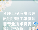 分项工程应由监理员组织施工单位项目专业技术负责人等进行验收，通常是统计的过程。