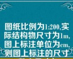 图纸比例为1:200,实际结构物尺寸为1m,图上标注单位为cm,则图上标注的尺寸数字是（）