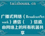 广播式网络（BroadcastNetwork）通信（	）信道,由网络上的所有机器共享