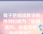 荀子把阅读教学的序列归纳为“自博而约，自易而难，自近而远”。