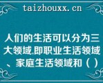 人们的生活可以分为三大领域,即职业生活领域、家庭生活领域和（）