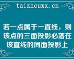 若一点属于一直线，则该点的三面投影必落在该直线的同面投影上