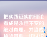 把实践证实的理论看成是永恒不变的绝对真理，并当成检验其他一切认识是否正确的标准，这是一种（）