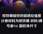 钕铁硼磁铁的磁感应强度计算材料为钕铁硼 材料1牌号是N35 圆柱体尺寸