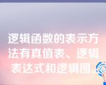 逻辑函数的表示方法有真值表、逻辑表达式和逻辑图。